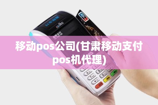 移动pos公司(甘肃移动支付pos机代理)
