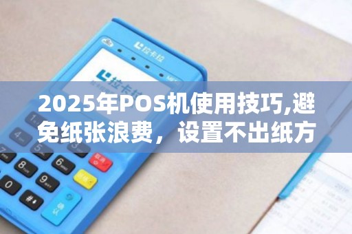 2025年POS机使用技巧,避免纸张浪费，设置不出纸方法详解