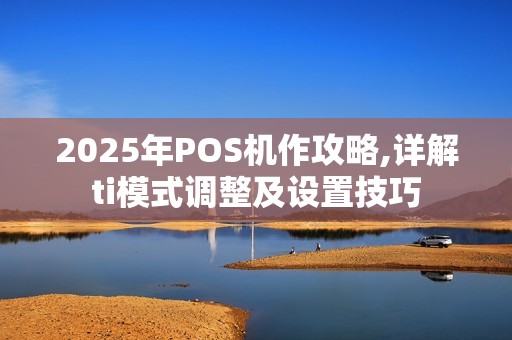 2025年POS机作攻略,详解ti模式调整及设置技巧