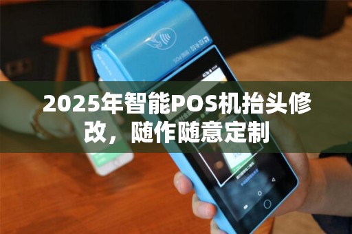2025年智能POS机抬头修改，随作随意定制