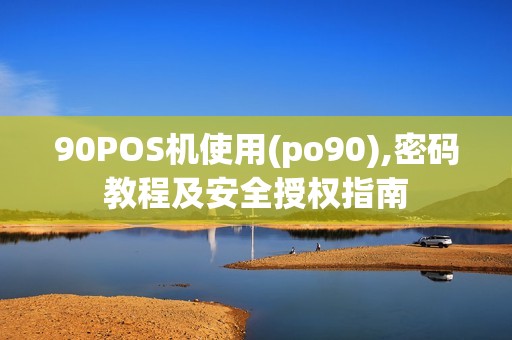 90POS机使用(po90),密码教程及安全授权指南