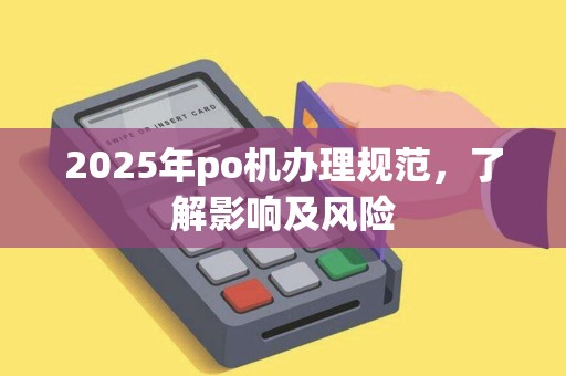2025年po机办理规范，了解影响及风险