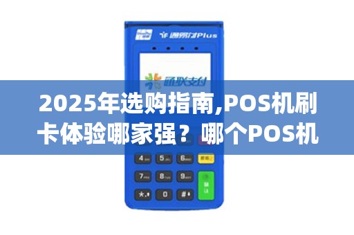 2025年选购指南,POS机刷卡体验哪家强？哪个POS机对卡好(哪个POS机好点)？