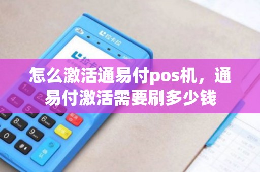 怎么激活通易付pos机，通易付激活需要刷多少钱