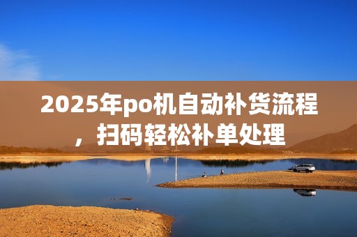 2025年po机自动补货流程，扫码轻松补单处理