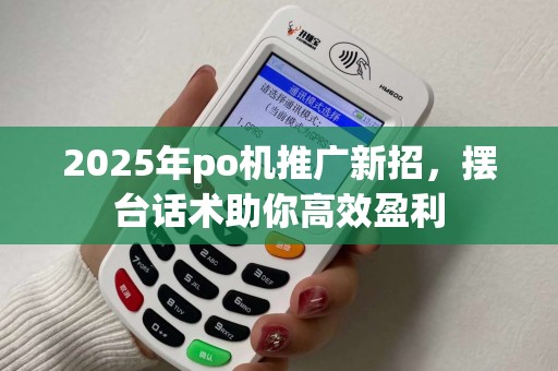 2025年po机推广新招，摆台话术助你高效盈利