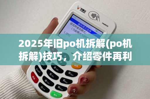 2025年旧po机拆解(po机拆解)技巧，介绍零件再利用奥秘