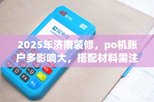 2025年济南装修，po机账户多影响大，搭配材料需注意