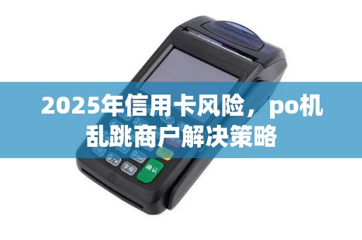 2025年信用卡风险，po机乱跳商户解决策略