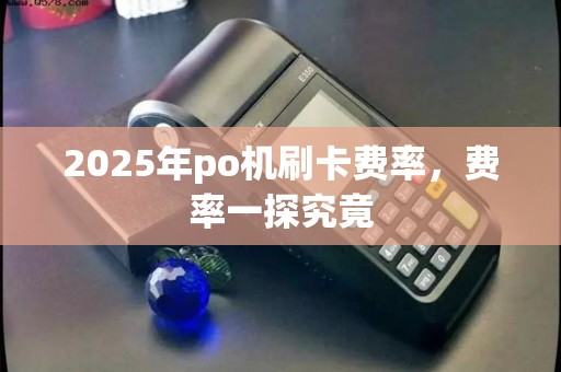 2025年po机刷卡费率，费率一探究竟
