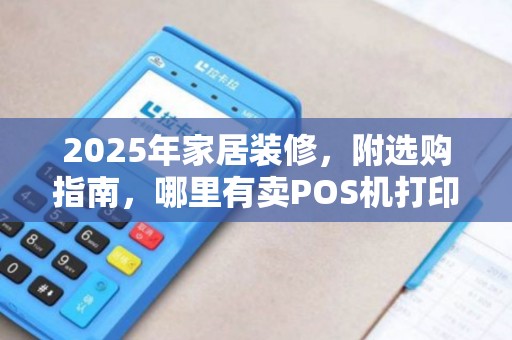 2025年家居装修，附选购指南，哪里有卖POS机打印纸？