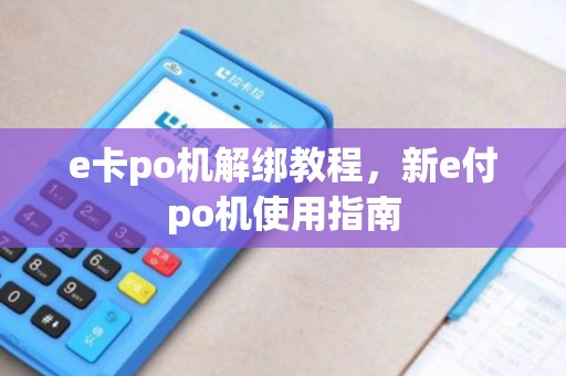 e卡po机解绑教程，新e付po机使用指南