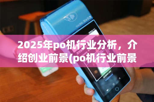 2025年po机行业分析，介绍创业前景(po机行业前景分析)