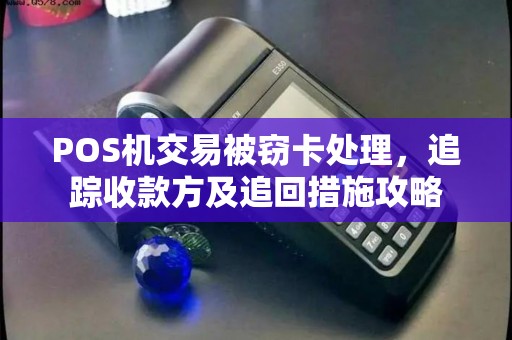 POS机交易被窃卡处理，追踪收款方及追回措施攻略