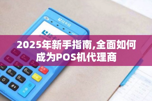 2025年新手指南,全面如何成为POS机代理商