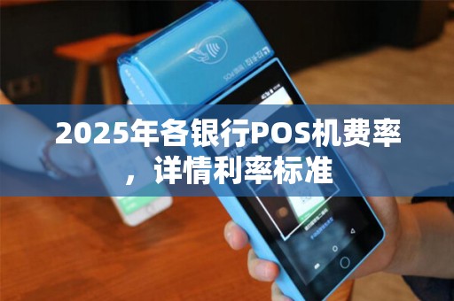 2025年各银行POS机费率，详情利率标准