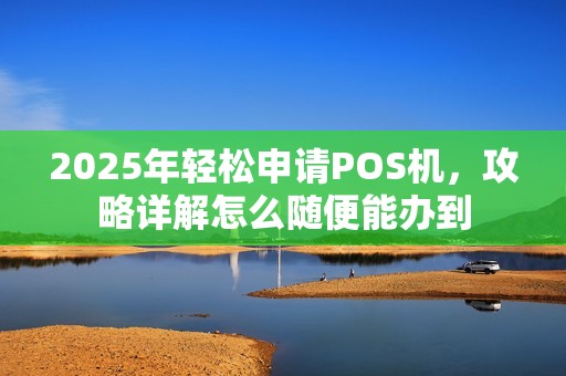 2025年轻松申请POS机，攻略详解怎么随便能办到