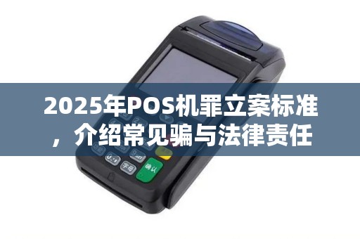 2025年POS机罪立案标准，介绍常见骗与法律责任