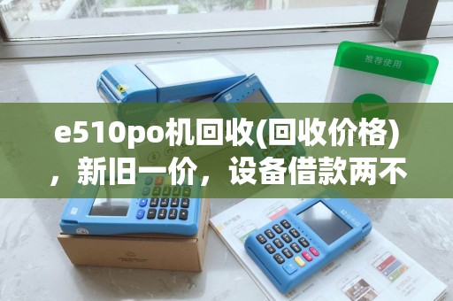 e510po机回收(回收价格)，新旧一价，设备借款两不误