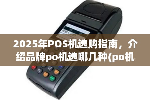 2025年POS机选购指南，介绍品牌po机选哪几种(po机选哪个牌子的好)