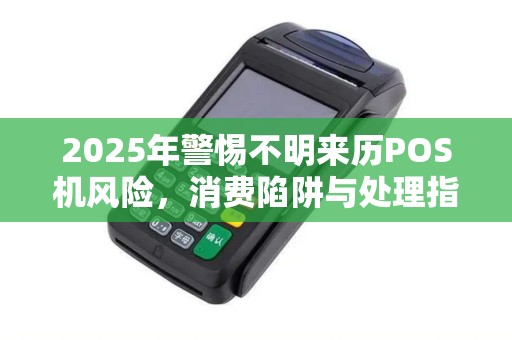 2025年警惕不明来历POS机风险，消费陷阱与处理指南