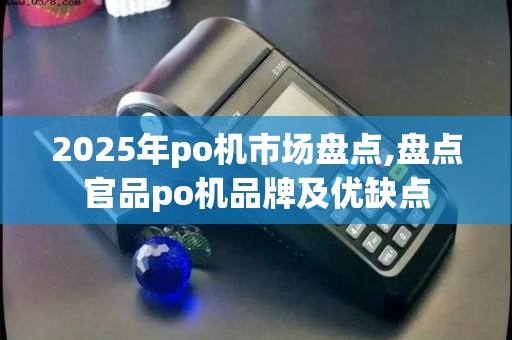 2025年po机市场盘点,盘点官品po机品牌及优缺点