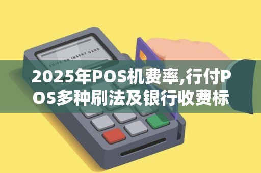 2025年POS机费率,行付POS多种刷法及银行收费标准