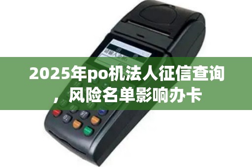 2025年po机法人征信查询，风险名单影响办卡