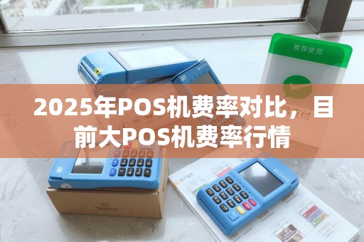 2025年POS机费率对比，目前大POS机费率行情