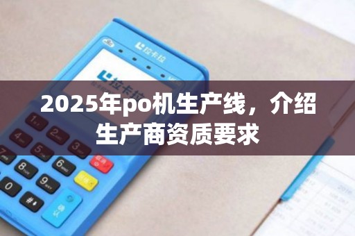 2025年po机生产线，介绍生产商资质要求