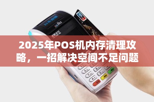 2025年POS机内存清理攻略，一招解决空间不足问题