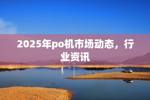 2025年po机市场动态，行业资讯