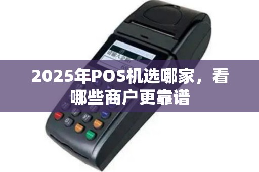 2025年POS机选哪家，看哪些商户更靠谱