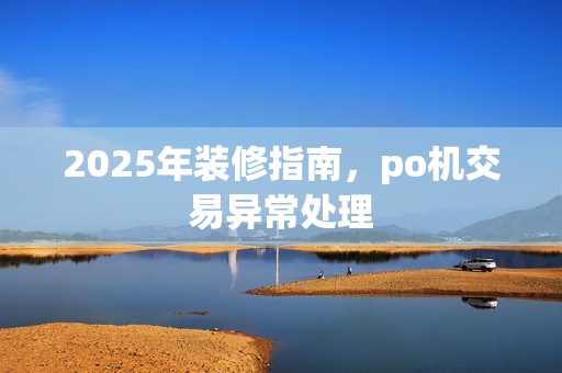 2025年装修指南，po机交易异常处理
