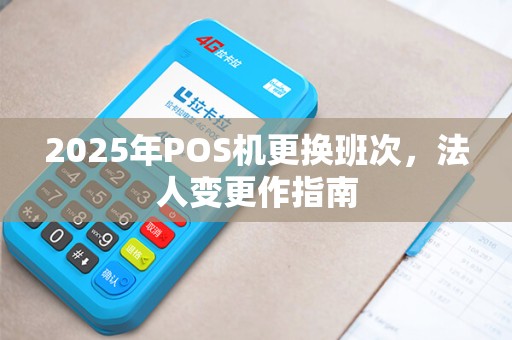 2025年POS机更换班次，法人变更作指南