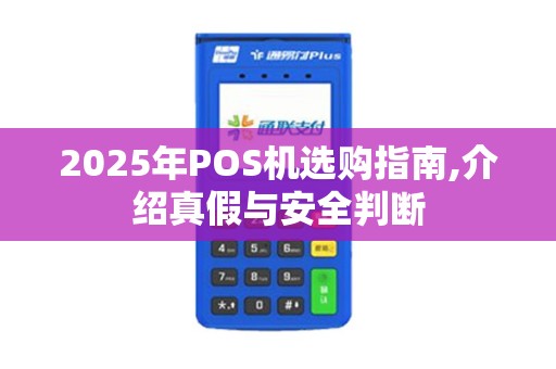 2025年POS机选购指南,介绍真假与安全判断