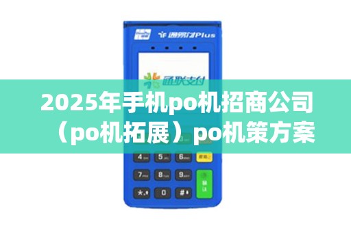 2025年手机po机招商公司（po机拓展）po机策方案