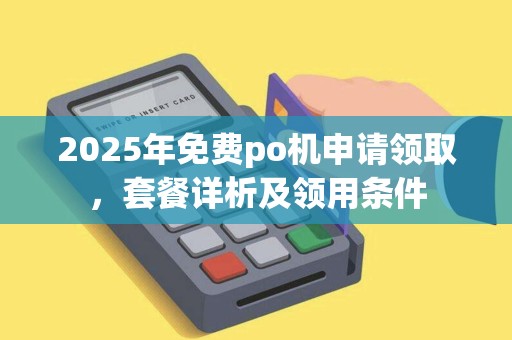 2025年免费po机申请领取，套餐详析及领用条件