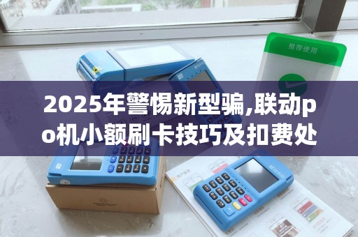 2025年警惕新型骗,联动po机小额刷卡技巧及扣费处理方法