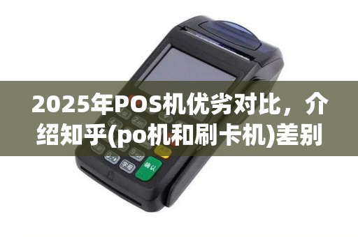 2025年POS机优劣对比，介绍知乎(po机和刷卡机)差别