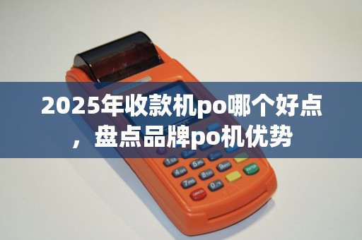 2025年收款机po哪个好点，盘点品牌po机优势