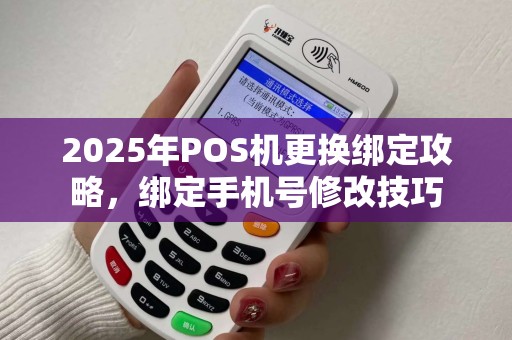 2025年POS机更换绑定攻略，绑定手机号修改技巧