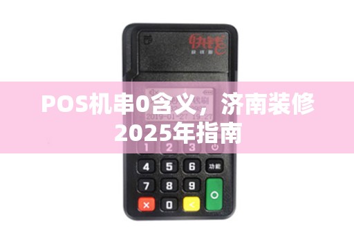 POS机串0含义，济南装修2025年指南