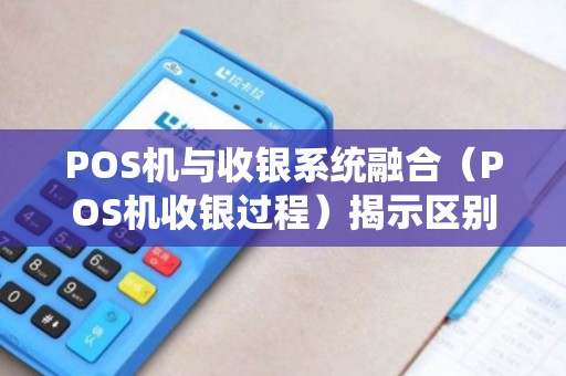 POS机与收银系统融合（POS机收银过程）揭示区别，作流程