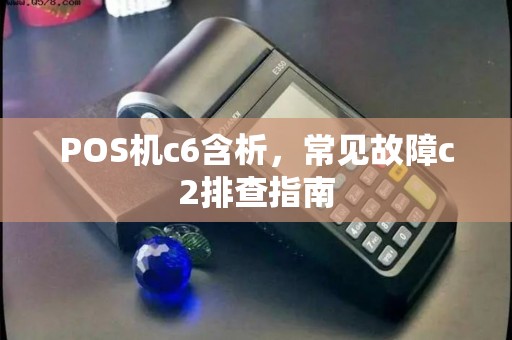 POS机c6含析，常见故障c2排查指南