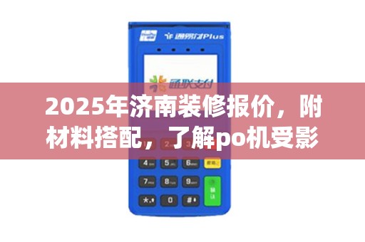 2025年济南装修报价，附材料搭配，了解po机受影响情况及商户数量影响
