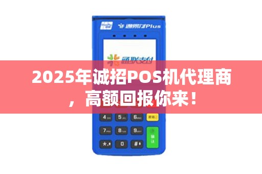 2025年诚招POS机代理商，高额回报你来！