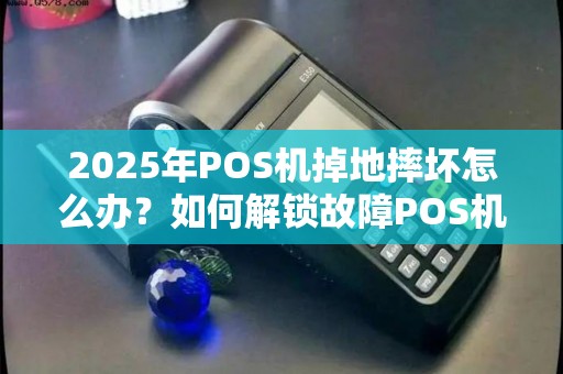 2025年POS机掉地摔坏怎么办？如何解锁故障POS机？