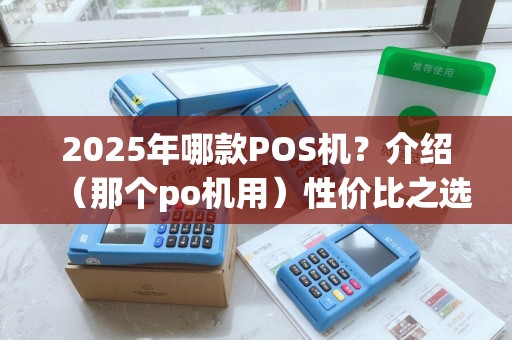 2025年哪款POS机？介绍（那个po机用）性价比之选