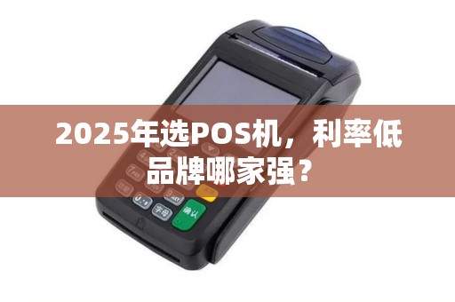 2025年选POS机，利率低品牌哪家强？